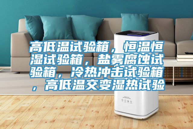 高低溫試驗(yàn)箱，恒溫恒濕試驗(yàn)箱，鹽霧腐蝕試驗(yàn)箱，冷熱沖擊試驗(yàn)箱，高低溫交變濕熱試驗(yàn)