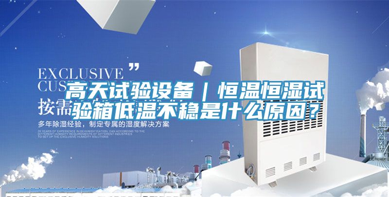 高天試驗設(shè)備｜恒溫恒濕試驗箱低溫不穩(wěn)是什么原因？