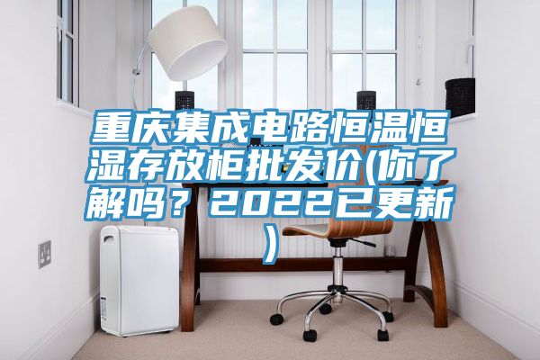 重慶集成電路恒溫恒濕存放柜批發(fā)價(你了解嗎？2022已更新)