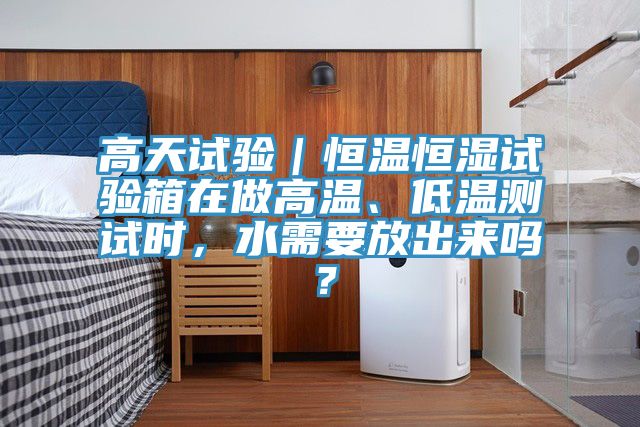 高天試驗｜恒溫恒濕試驗箱在做高溫、低溫測試時，水需要放出來嗎？