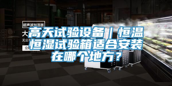 高天試驗設(shè)備｜恒溫恒濕試驗箱適合安裝在哪個地方？