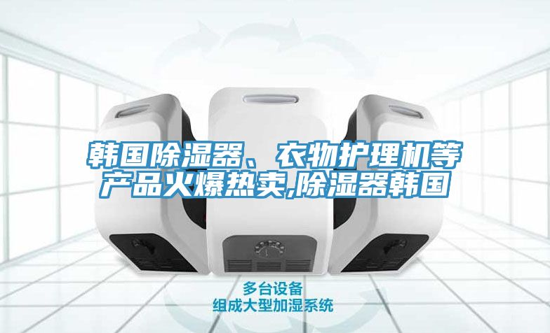 韓國除濕器、衣物護理機等產(chǎn)品火爆熱賣,除濕器韓國