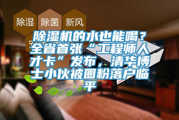 除濕機(jī)的水也能喝？全省首張“工程師人才卡”發(fā)布，清華博士小伙被圈粉落戶臨平