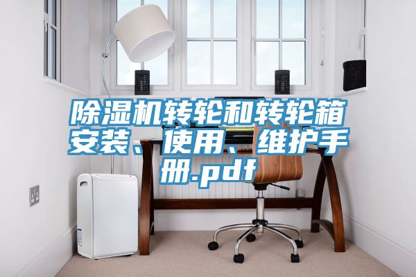 除濕機轉(zhuǎn)輪和轉(zhuǎn)輪箱安裝、使用、維護手冊.pdf