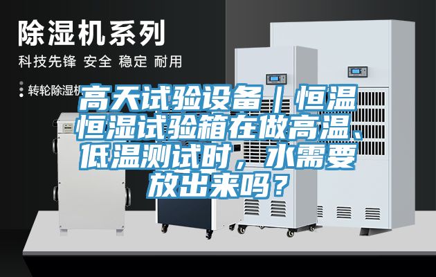 高天試驗設(shè)備｜恒溫恒濕試驗箱在做高溫、低溫測試時，水需要放出來嗎？
