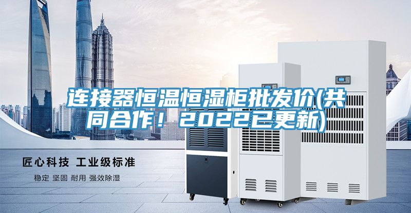 連接器恒溫恒濕柜批發(fā)價(jià)(共同合作！2022已更新)